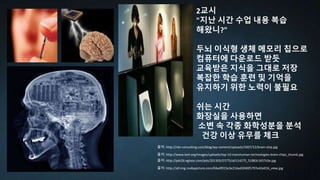 출처: http://pds26.egloos.com/pds/201305/07/75/a0114275_51883c1657c0e.jpg
2교시
"지난 시간 수업 내용 복습
해왔니?"
두뇌 이식형 생체 메모리 칩으로
컴퓨터에 다운로드 받듯
교육받은 지식을 그대로 저장
복잡한 학습 훈련 및 기억을
유지하기 위한 노력이 불필요
쉬는 시간
화장실을 사용하면
소변 속 각종 화학성분을 분석
건강 이상 유무를 체크
출처: http://rdn-consulting.com/blog/wp-content/uploads/2007/12/brain-chip.jpg
출처: http://www.ieet.org/images/uploads/top-10-transhuman-technologies-brain-chips_thumb.jpg
출처: http://a0.img.mobypicture.com/04a4f015e3e214ad3946f5797e42e016_view.jpg
 