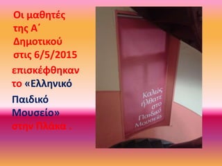 Οι μαθητές
της Α΄
Δημοτικού
στις 6/5/2015
επισκέφθηκαν
το «Ελληνικό
Παιδικό
Μουσείο»
στην Πλάκα .
 