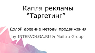 Долой древние методы продвижения
by INTERVOLGA.RU & Mail.ru Group
Капля рекламы
“Таргетинг”
 