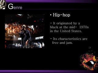 Genre
• Hip-hop
- It originated by a
black at the mid- 1970s
in the United States.
- Its characteristics are
free and jam.
 