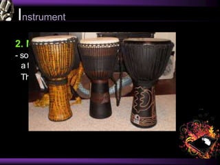 Instrument
2. Membranophones
- sound is primarily produced by the vibration of
a tightly stretched membrane.
This group includes all drums and kazoos.
 