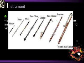 Instrument
4. Aerophones
- sound is primarily produced by vibrating air. The
instrument itself does not vibrate, and there are no
vibrating strings or membranes.
 