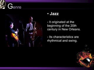 Genre
• Jazz
- It originated at the
beginning of the 20th
century in New Orleans.
- Its characteristics are
rhythmical and swing.
 
