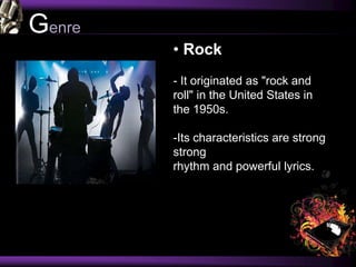 Genre
• Rock
- It originated as "rock and
roll" in the United States in
the 1950s.
-Its characteristics are strong
strong
rhythm and powerful lyrics.
 