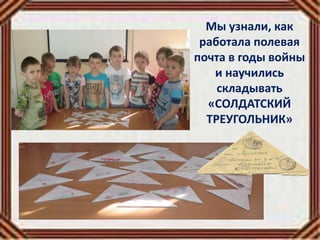 Мы узнали, как
работала полевая
почта в годы войны
и научились
складывать
«СОЛДАТСКИЙ
ТРЕУГОЛЬНИК»
 