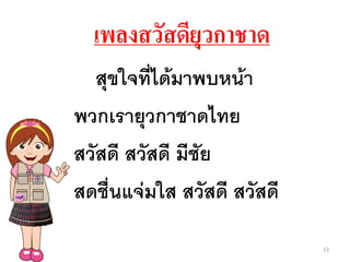 เพลงสวัสดียุวกาชาด
สุขใจที่ได้มาพบหน้า
พวกเรายุวกาชาดไทย
สวัสดี สวัสดี มีชัย
สดชื่นแจ่มใส สวัสดี สวัสดี
13
 
