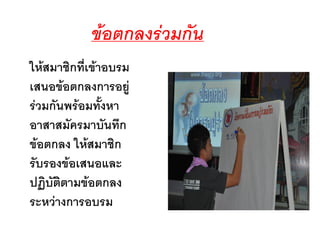 ข้อตกลงร่วมกัน
ให้สมาชิกที่เข้าอบรม
เสนอข้อตกลงการอยู่
ร่วมกันพร้อมทังหา
อาสาสมัครมาบันทึก
ข้อตกลง ให้สมาชิก
รับรองข้อเสนอและ
ปฏิบัติตามข้อตกลง
ระหว่างการอบรม
 