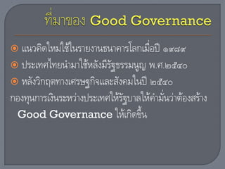  แนวคิดใหม่ใช้ในรายงานธนาคารโลกเมื่อปี ๑๙๘๙
 ประเทศไทยนามาใช้หลังมีรัฐธรรมนูญ พ.ศ.๒๕๔๐
 หลังวิกฤตทางเศรษฐกิจและสังคมในปี ๒๕๔๐
กองทุนการเงินระหว่างประเทศให้รัฐบาลให้คามั่นว่าต้องสร้าง
Good Governance ให้เกิดขึ้น
 