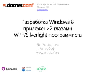 Разработка Windows 8
приложений глазами
WPF/Silverlight программиста
Денис Цветцих
АстроСофт
www.astrosoft.ru
10-я конференция .NET разработчиков
19 апреля 2015
dotnetconf.ru
 