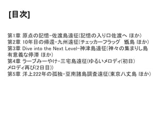 [目次]
第1章 原点の記憶-佐渡島遠征(記憶の入り口佐渡へ ほか)
第2章 10年目の帰還-九州遠征(チェッカーフラッグ 甑島 ほか)
第3章 Dive into the Next Level-神津島遠征(神々の集まりし島
有意義な停滞 ほか)
第4章 ラーブみーやけ-三宅島遠征(ゆるいメロディ(初日)
メロディ再び(2日目))
第5章 洋上222年の孤独-豆南諸島調査遠征(東京八丈島 ほか)
 