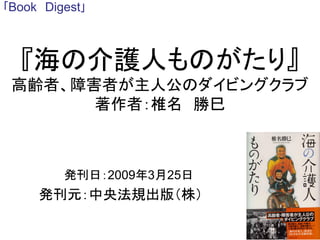 『海の介護人ものがたり』
高齢者、障害者が主人公のダイビングクラブ
著作者：椎名 勝巳
発刊日：2009年3月25日
発刊元：中央法規出版（株）
｢Book Digest｣
 