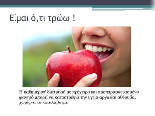 Είμαι ό,τι τρώω !
Η καθημερινή διατροφή με πρόχειρο και προπαρασκευασμένο
φαγητό μπορεί να καταστρέψει την υγεία αργά και αθόρυβα,
χωρίς να το καταλάβουμε
 