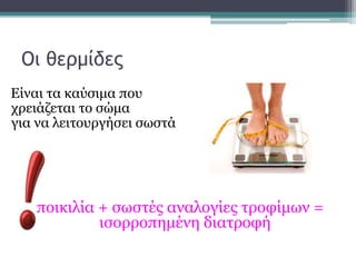 Οι θερμίδες
Είναι τα καύσιμα που
χρειάζεται το σώμα
για να λειτουργήσει σωστά
ποικιλία + σωστές αναλογίες τροφίμων =
ισορροπημένη διατροφή
 