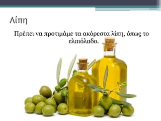 Λίπη
Πρέπει να προτιμάμε τα ακόρεστα λίπη, όπως το
ελαιόλαδο.
 