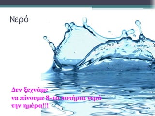 Νερό
Δεν ξεχνάμε
να πίνουμε 8-10 ποτήρια νερό
την ημέρα!!!
 