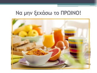 Να μην ξεχάσω το ΠΡΩΙΝΟ!
 