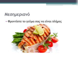 Μεσημεριανό
• Φροντίστε το γεύμα σας να είναι πλήρες
 
