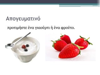 Απογευματινό
προτιμήστε ένα γιαούρτι ή ένα φρούτο.
 
