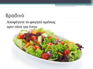 Βραδινό
Αποφύγετε το φαγητό αμέσως
πριν πάτε για ύπνο
 