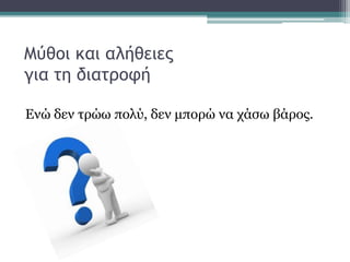 Μύθοι και αλήθειες
για τη διατροφή
Ενώ δεν τρώω πολύ, δεν μπορώ να χάσω βάρος.
 