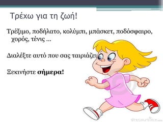 Τρέχω για τη ζωή!
Τρέξιμο, ποδήλατο, κολύμπι, μπάσκετ, ποδόσφαιρο,
χορός, τένις …
Διαλέξτε αυτό που σας ταιριάζει
Ξεκινήστε σήμερα!
 