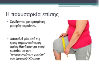 Η παχυσαρκία επίσης
• Συνδέεται με ορισμένες
μορφές καρκίνου.
• Αποτελεί μία από τις
τρεις σημαντικότερες
αιτίες θανάτου για τους
κατοίκους των
“αναπτυγμένων χωρών”
του Δυτικού Κόσμου
 