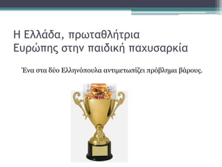 Η Ελλάδα, πρωταθλήτρια
Ευρώπης στην παιδική παχυσαρκία
Ένα στα δύο Ελληνόπουλα αντιμετωπίζει πρόβλημα βάρους.
 