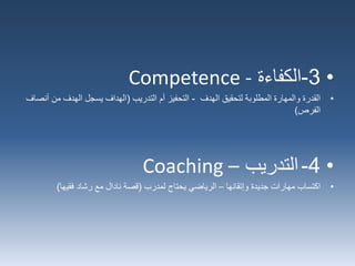 •3-‫الكفاءة‬Competence -
•‫القدرة‬‫لتحقيق‬ ‫المطلوبة‬ ‫والمهارة‬‫الهدف‬-‫التدريب‬ ‫أم‬ ‫التحفيز‬(‫من‬ ‫الهدف‬ ‫يسجل‬ ‫الهداف‬‫أنصاف‬
‫الفرص‬)
•4-‫التدريب‬Coaching –
•‫اكتساب‬‫جديدة‬ ‫مهارات‬‫وإتقانها‬–‫لمدرب‬ ‫يحتاج‬ ‫الرياضي‬(‫فقيها‬ ‫رشاد‬ ‫مع‬ ‫نادال‬ ‫قصة‬)
 
