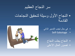 ‫العظيم‬ ‫النجاح‬ ‫سر‬
•‫النجاحات‬ ‫لتحقيق‬ ‫وسيلة‬ ‫األول‬ ‫النجاح‬
‫القادمة‬
•‫الذاتي‬ ‫التدمير‬ ‫تجنب‬ ‫حال‬ ‫في‬
•Self-Sabotage
•‫النجاح‬‫يجلب‬‫النجاح‬
•‫تصور‬‫المثل‬‫األعلى‬
 