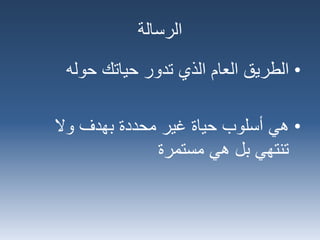 ‫الرسالة‬
•‫الطريق‬‫حياتك‬ ‫تدور‬ ‫الذي‬ ‫العام‬‫حوله‬
•‫هي‬‫وال‬ ‫بهدف‬ ‫محددة‬ ‫غير‬ ‫حياة‬ ‫أسلوب‬
‫مستمرة‬ ‫هي‬ ‫بل‬ ‫تنتهي‬
 