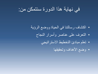 ‫نهاية‬ ‫في‬‫سنتمكن‬ ‫الدورة‬ ‫هذا‬‫من‬:
•‫اكتشاف‬‫الرؤية‬ ‫ووضع‬ ‫الحياة‬ ‫في‬ ‫رسالتنا‬
•‫النجاح‬ ‫وأسرار‬ ‫عناصر‬ ‫على‬ ‫التعرف‬
•‫االستراتيجي‬ ‫التخطيط‬ ‫مبادئ‬ ‫تعلم‬
•‫وتحقيقها‬ ‫األهداف‬ ‫وضع‬
 