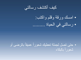 ‫رسالتي‬ ‫أكتشف‬ ‫كيف‬
•‫وقلم‬ ‫ورقة‬ ‫امسك‬‫واكتب‬:
•‫رسالتي‬‫الحياة‬ ‫في‬.........
•‫بالر‬ ‫عميقا‬ ‫شعورا‬ ‫تعطيك‬ ‫لجملة‬ ‫تصل‬ ‫حتى‬‫أو‬ ‫ضى‬
‫بالبكاء‬ ‫شعورا‬
 