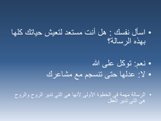 •‫نفسك‬ ‫اسأل‬:‫لتعيش‬ ‫مستعد‬ ‫أنت‬ ‫هل‬‫حيات‬‫كلها‬ ‫ك‬
‫الرسالة؟‬ ‫بهذه‬
•‫نعم‬:‫هللا‬ ‫على‬ ‫توكل‬
•‫ال‬:‫مشاعرك‬ ‫مع‬ ‫تنسجم‬ ‫حتى‬ ‫عدلها‬
•‫والرو‬ ‫الروح‬ ‫تدير‬ ‫التي‬ ‫هي‬ ‫ألنها‬ ‫األولى‬ ‫الخطوة‬ ‫في‬ ‫مهمة‬ ‫الرسالة‬‫ح‬
‫العقل‬ ‫تدير‬ ‫التي‬ ‫هي‬
 