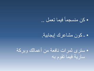 •‫كن‬‫تعمل‬ ‫فيما‬ ‫منسجما‬..
•‫ـ‬‫كون‬‫إيجابية‬ ‫مشاعرك‬.
•‫سترى‬‫وبركة‬ ‫أعمالك‬ ‫من‬ ‫نافعة‬ ‫ثمرات‬
‫به‬ ‫تقوم‬ ‫فيما‬ ‫سارية‬
 