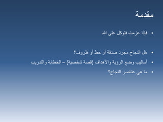‫مقدمة‬
•‫هللا‬ ‫على‬ ‫فتوكل‬ ‫عزمت‬ ‫فإذا‬
•‫ظروف؟‬ ‫أو‬ ‫حظ‬ ‫أو‬ ‫صدفة‬ ‫مجرد‬ ‫النجاح‬ ‫هل‬
•‫واألهداف‬ ‫الرؤية‬ ‫وضع‬ ‫أساليب‬(‫قصة‬‫شخصية‬)–‫والتدريب‬ ‫الخطابة‬
•‫النجاح؟‬ ‫عناصر‬ ‫هي‬ ‫ما‬
 