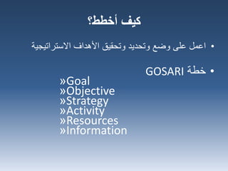 •‫اعمل‬‫االستراتيجي‬ ‫األهداف‬ ‫وتحقيق‬ ‫وتحديد‬ ‫وضع‬ ‫على‬‫ة‬
•‫خطة‬GOSARI
»Goal
»Objective
»Strategy
»Activity
»Resources
»Information
‫كيف‬‫أخطط؟‬
 
