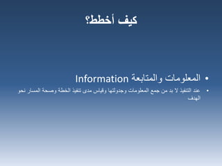 •‫المعلومات‬‫والمتابعة‬Information
•‫الم‬ ‫وصحة‬ ‫الخطة‬ ‫تنفيذ‬ ‫مدى‬ ‫وقياس‬ ‫وجدولتها‬ ‫المعلومات‬ ‫جمع‬ ‫من‬ ‫بد‬ ‫ال‬ ‫التنفيذ‬ ‫عند‬‫نحو‬ ‫سار‬
‫الهدف‬
‫كيف‬‫أخطط؟‬
 