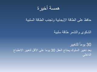 ‫الطاقة‬ ‫وتجنب‬ ‫اإليجابية‬ ‫الطاقة‬ ‫على‬ ‫حافظ‬‫السلبية‬
‫طاقة‬ ‫والتذمر‬ ‫الشكوى‬‫سلبية‬
30‫للتغيير‬ ‫يوما‬
‫بعد‬‫العقل‬ ‫يحتاج‬ ‫السلوك‬ ‫تغيير‬30‫االنطباع‬ ‫لتغيير‬ ‫األقل‬ ‫على‬ ‫يوما‬
‫الداخلي‬
‫أخيرة‬ ‫همسة‬
 