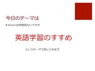 今⽇日のテーマは
¡  Realm全然関係ないですが
英語学習のすすめ
というテーマで話してみます
 