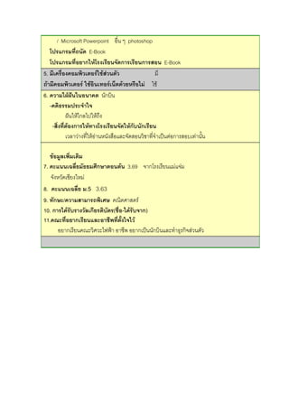 / Microsoft Powerpoint อื่น ๆ photoshop
โปรแกรมที่ถนัด E-Book
โปรแกรมที่อยากให้โรงเรียนจัดการเรียนการสอน E-Book
5. มีเครื่องคอมพิวเตอร์ใช้ส่วนตัว มี
ถ้ามีคอมพิวเตอร์ ใช้อินเทอร์เน็ตด้วยหรือไม่ ใช้
6. ความใฝ่ฝันในอนาคต นักบิน
-คติธรรมประจาใจ
ฝันให้ไกลไปให้ถึง
-สิ่งที่ต้องการให้ทางโรงเรียนจัดให้กับนักเรียน
เวลาว่างที่ให้อ่านหนังสือและจัดสอนวิชาที่จาเป็นต่อการสอบเท่านั้น
ข้อมูลเพิ่มเติม
7. คะแนนเฉลี่ยมัธยมศึกษาตอนต้น 3.69 จากโรงเรียนแม่แจ่ม
จังหวัดเชียงใหม่
8. คะแนนเฉลี่ย ม.5 3.63
9. ทักษะ/ความสามารถพิเศษ คณิตศาสตร์
10. การได้รับรางวัลเกียรติบัตร(ชื่อ-ได้รับจาก)
11.คณะที่อยากเรียนและอาชีพที่ตั้งใจไว้
อยากเรียนคณะวิศวะไฟฟ้า อาชีพ อยากเป็นนักบินและทาธุรกิจส่วนตัว
 
