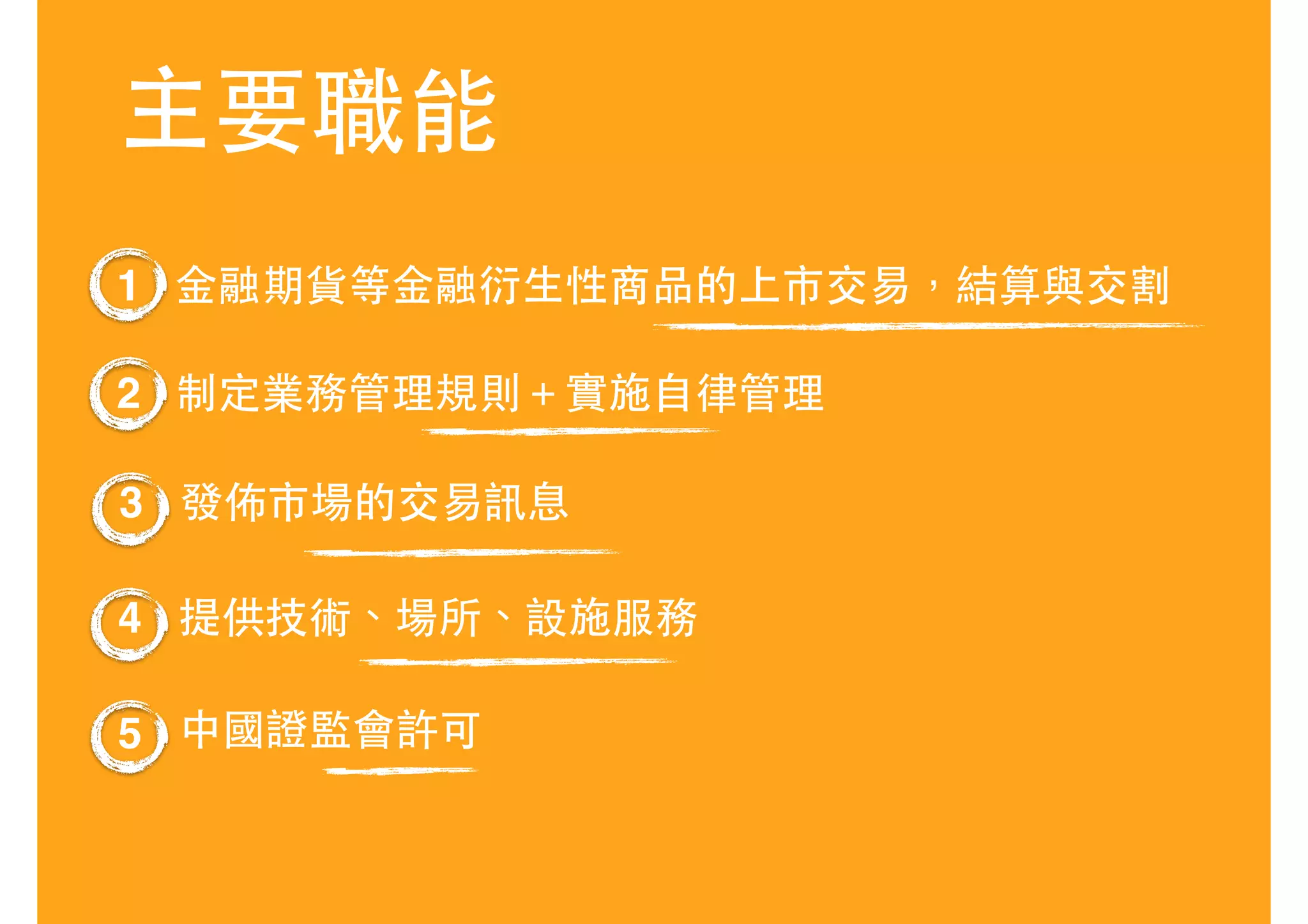 主要職能
⾦金融期貨等⾦金融衍⽣生性商品的上市交易，結算與交割1
制定業務管理規則＋實施⾃自律管理2
發佈市場的交易訊息3
提供技術、場所、設施服務4
中國證監會許可5
 