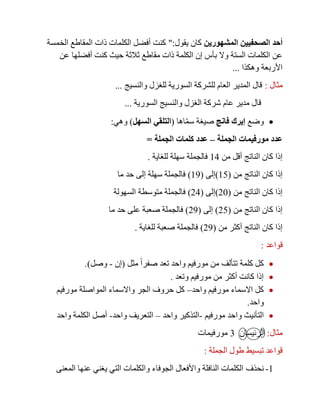 ‫المشهورين‬ ‫الصحفيين‬ ‫أحد‬‫يقول‬ ‫كان‬":‫الخمسة‬ ‫المقاطع‬ ‫ذات‬ ‫الكلمات‬ ‫أفضل‬ ‫كنت‬
‫عن‬ ‫أفضلها‬ ‫كنت‬ ‫حيث‬ ‫ثالثة‬ ‫مقاطع‬ ‫ذات‬ ‫الكلمة‬ ‫إن‬ ‫بأس‬ ‫وال‬ ‫الستة‬ ‫الكلمات‬ ‫عن‬
‫وهكذا‬ ‫األربعة‬...
‫مثال‬:‫والنسيج‬ ‫للغزل‬ ‫السورية‬ ‫للشركة‬ ‫العام‬ ‫المدير‬ ‫قال‬...
‫السورية‬ ‫والنسيج‬ ‫الغزل‬ ‫شركة‬ ‫عام‬ ‫مدير‬ ‫قال‬...
‫وضع‬‫فانج‬ ‫إيرك‬‫اها‬ّ‫م‬‫س‬ ‫صيغة‬(‫السهل‬ ‫التلقي‬)‫وهي‬:
‫الجملة‬ ‫مورفيمات‬ ‫عدد‬–‫الجملة‬ ‫كلمات‬ ‫عدد‬=
‫من‬ ‫أقل‬ ‫الناتج‬ ‫كان‬ ‫إذا‬14‫للغاية‬ ‫سهلة‬ ‫فالجملة‬.
‫من‬ ‫الناتج‬ ‫كان‬ ‫إذا‬(15)‫إلى‬(10)‫ما‬ ‫حد‬ ‫إلى‬ ‫سهلة‬ ‫فالجملة‬
‫من‬ ‫الناتج‬ ‫كان‬ ‫إذا‬(21)‫إلى‬(24)‫السهولة‬ ‫متوسطة‬ ‫فالجملة‬
‫من‬ ‫الناتج‬ ‫كان‬ ‫إذا‬(25)‫إلى‬(20)‫ما‬ ‫حد‬ ‫على‬ ‫صعبة‬ ‫فالجملة‬
‫من‬ ‫أكثر‬ ‫الناتج‬ ‫كان‬ ‫إذا‬(20)‫للغاية‬ ‫صعبة‬ ‫فالجملة‬.
‫قواعد‬:
‫مثل‬ ً‫ا‬‫صفر‬ ‫تعد‬ ‫واحد‬ ‫مورفيم‬ ‫من‬ ‫تتألف‬ ‫كلمة‬ ‫كل‬(‫إن‬-‫وصل‬.)
‫وتعد‬ ‫مورفيم‬ ‫من‬ ‫أكثر‬ ‫كانت‬ ‫إذا‬.
‫واحد‬ ‫مورفيم‬ ‫االسماء‬ ‫كل‬–‫مورفيم‬ ‫المواصلة‬ ‫واالسماء‬ ‫الجر‬ ‫حروف‬ ‫كل‬
‫واحد‬.
‫و‬ ‫التأنيث‬‫مورفيم‬ ‫احد‬-‫واحد‬ ‫التذكير‬–‫واحد‬ ‫التعريف‬-‫واحد‬ ‫الكلمة‬ ‫أصل‬
‫مثال‬:‫الرئيسان‬3‫مورفيمات‬
‫الجملة‬ ‫طول‬ ‫تبسيط‬ ‫قواعد‬:
1-‫نحذف‬‫المعنى‬ ‫عنها‬ ‫يغني‬ ‫التي‬ ‫والكلمات‬ ‫الجوفاء‬ ‫واألفعال‬ ‫النافلة‬ ‫الكلمات‬
 