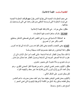 ‫السادسة‬ ‫القاعدة‬:‫اإلعالمية‬ ‫القيمة‬:
‫النص‬ ‫يقولها‬ ‫التي‬ ‫الجديدة‬ ‫المعلومات‬ ‫حجم‬ ‫هي‬‫يقول‬‫ديبوغراند‬:‫الجديدة‬ ‫المعلومة‬
‫ولم‬ ‫يسمعها‬ ‫لم‬ ‫التي‬ ‫هي‬ ‫وغنما‬ ‫قبل‬ ‫ممن‬ ‫المتلقي‬ ‫يسمعا‬ ‫لم‬ ‫التي‬ ‫المعلومة‬ ‫ليست‬ ‫هي‬
‫يتوقعها‬.
‫مثال‬:‫جرائد‬ ‫حكي‬:‫اإلعالمية‬ ‫القيمة‬ ‫فاقد‬ ‫كالم‬ ‫غي‬
PMET:‫المعلومات‬ ‫فيها‬ ‫تصب‬ ‫جاهزة‬ ‫قوالب‬
‫المشكلة‬‫يستطيع‬ ‫الشاطر‬ ‫فصحفي‬ ‫الحرفي‬ ‫النقص‬ ‫هي‬ ‫سوريا‬ ‫في‬ ‫األساسية‬
‫تصريح‬ ‫أو‬ ‫خبر‬ ‫بأكبر‬ ‫اللعب‬.
‫اإلبداع‬:‫أخرى‬ ‫قواعد‬ ‫إلى‬ ‫اإلساءة‬ ‫ودون‬ ‫القواعد‬ ‫إتقان‬ ‫يعني‬ ‫والتجديد‬ ‫التجديد‬ ‫يعني‬.
‫مثال‬:‫وسلسة‬ ‫بسيطة‬ ‫كانت‬ ‫مضمونها‬ ‫تعقيد‬ ‫رغم‬ ‫آنيشتاين‬ ‫لغة‬
‫الساعة‬ ‫القطار‬ ‫يصل‬ ‫مثال‬ ‫قلت‬ ‫إذا‬‫السابعة‬,‫ف‬‫إ‬‫أن‬ ‫إلى‬ ‫اإلشارة‬ ‫مثل‬ ‫أمرا‬ ‫أقصد‬ ‫ني‬
‫متزامنان‬ ‫حدثان‬ ‫هما‬ ‫القطار‬ ‫ووصول‬ ‫السابعة‬ ‫إلى‬ ‫الموجه‬ ‫الصغير‬ ‫الساعة‬ ‫عقرب‬.
‫نخبوي‬ ‫جمهور‬ ‫على‬ ‫نخبوية‬ ‫برسالة‬ ‫نخبوي‬ ‫مرسل‬.
‫مثال‬:‫البياض‬ ‫فضي‬ ‫عنصر‬ ‫الليثيوم‬,‫القلوي‬ ‫المعدني‬ ‫الفلز‬ ‫فصيلة‬ ‫من‬ ‫ناعم‬,‫وهو‬
‫الذري‬ ‫العدد‬ ‫يمثل‬[3]‫وا‬‫الذري‬ ‫لوزن‬6,94‫القراء‬ ‫واليفهمه‬ ‫معقد‬ ‫خبر‬ ‫هذا‬
‫التالي‬ ‫الشكل‬ ‫على‬ ‫تحرير‬ ‫يمكن‬ ‫لكن‬:
(‫معروف‬ ‫معدن‬ ‫أخف‬ ‫وهو‬ ‫جدا‬ ‫خفيف‬ ‫البياض‬ ‫فضي‬ ‫معدن‬ ‫الليثيوم‬,‫الملمس‬ ‫ناعم‬
‫اإلغريقية‬ ‫الكلمة‬ ‫من‬ ‫اشتق‬ ‫وقد‬ ‫بسكين‬ ‫قطعه‬ ‫يمكن‬(‫لينيوم‬)‫الحجر‬ ‫تعني‬ ‫التي‬)
‫ومبسط‬ ‫واضح‬ ‫خبر‬ ‫أصبح‬
 