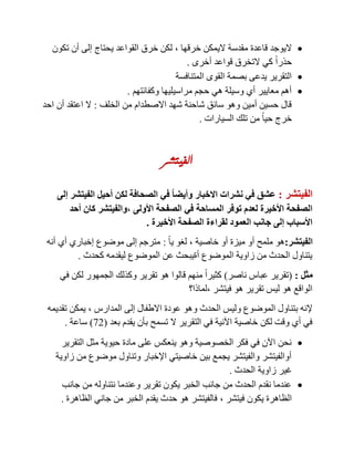 ‫الي‬ ‫مقدسة‬ ‫قاعدة‬ ‫اليوجد‬‫خرقها‬ ‫مكن‬,‫تكون‬ ‫أن‬ ‫إلى‬ ‫يحتاج‬ ‫القواعد‬ ‫خرق‬ ‫لكن‬
‫أخرى‬ ‫قواعد‬ ‫التخرق‬ ‫كي‬ ً‫ا‬‫حذر‬.
‫المتنافسة‬ ‫القوى‬ ‫بصمة‬ ‫يدعى‬ ‫التقرير‬
‫وكفائتهم‬ ‫مراسيليها‬ ‫حجم‬ ‫هي‬ ‫وسيلة‬ ‫أي‬ ‫معايير‬ ‫أهم‬.
‫الخلف‬ ‫من‬ ‫االصطدام‬ ‫شهد‬ ‫شاحنة‬ ‫سائق‬ ‫وهو‬ ‫أمين‬ ‫حسين‬ ‫قال‬:‫احد‬ ‫أن‬ ‫اعتقد‬ ‫ال‬
‫السيارات‬ ‫تلك‬ ‫من‬ ً‫ا‬‫حي‬ ‫خرج‬.
‫الفيتشر‬
‫الفيتشر‬:‫إلى‬ ‫الفيتشر‬ ‫أحيل‬ ‫لكن‬ ‫الصحافة‬ ‫في‬ ً‫ا‬‫وأيض‬ ‫االخبار‬ ‫نشرات‬ ‫في‬ ‫عشق‬
‫األولى‬ ‫الصفحة‬ ‫في‬ ‫المساحة‬ ‫توفر‬ ‫لعدم‬ ‫األخيرة‬ ‫الصفحة‬,‫أحد‬ ‫كان‬ ‫والفيتشر‬
‫األخيرة‬ ‫الصفحة‬ ‫لقراءة‬ ‫العمود‬ ‫جانب‬ ‫إلى‬ ‫األسباب‬.
‫الفيتشر‬:‫ميزة‬ ‫أو‬ ‫ملمح‬ ‫هو‬‫خاصية‬ ‫أو‬,ً‫ا‬‫ي‬ ‫لغو‬:‫أنه‬ ‫أي‬ ‫إخباري‬ ‫موضوع‬ ‫إلى‬ ‫مترجم‬
‫كحدث‬ ‫ليقدمه‬ ‫الموضوع‬ ‫عن‬ ‫أةيبحث‬ ‫الموضوع‬ ‫زاوية‬ ‫من‬ ‫الحدث‬ ‫يتناول‬.
‫مثل‬:(‫ناصر‬ ‫عباس‬ ‫تقرير‬)‫في‬ ‫لكن‬ ‫الجمهور‬ ‫وكذلك‬ ‫تقرير‬ ‫هو‬ ‫قالوا‬ ‫منهم‬ ً‫ا‬‫كثير‬
‫فيتشر‬ ‫هو‬ ‫تقرير‬ ‫ليس‬ ‫هو‬ ‫الواقع‬,‫لماذا؟‬
‫و‬ ‫الحدث‬ ‫وليس‬ ‫الموضوع‬ ‫بتناول‬ ‫إلنه‬‫المدارس‬ ‫إلى‬ ‫االطفال‬ ‫عودة‬ ‫هو‬,‫تقديمه‬ ‫يمكن‬
‫بعد‬ ‫يقدم‬ ‫بأن‬ ‫تسمح‬ ‫ال‬ ‫التقرير‬ ‫في‬ ‫اآلنية‬ ‫خاصية‬ ‫لكن‬ ‫وقت‬ ‫أي‬ ‫في‬(82)‫ساعة‬.
‫التقرير‬ ‫مثل‬ ‫حيوية‬ ‫مادة‬ ‫على‬ ‫ينعكس‬ ‫وهو‬ ‫الخصوصية‬ ‫فكر‬ ‫في‬ ‫اآلن‬ ‫نحن‬
‫زاوية‬ ‫من‬ ‫موضوع‬ ‫وتناول‬ ‫اإلخبار‬ ‫خاصيتي‬ ‫بين‬ ‫يجمع‬ ‫والفيتشر‬ ‫أوالفيتشر‬
‫زاوية‬ ‫غير‬‫الحدث‬.
‫جانب‬ ‫من‬ ‫نتناوله‬ ‫وعندما‬ ‫تقرير‬ ‫يكون‬ ‫الخبر‬ ‫جانب‬ ‫من‬ ‫الحدث‬ ‫نقدم‬ ‫عندما‬
‫فيتشر‬ ‫يكون‬ ‫الظاهرة‬,‫الظاهرة‬ ‫جاني‬ ‫من‬ ‫الخبر‬ ‫يقدم‬ ‫حدث‬ ‫هو‬ ‫فالفيتشر‬.
 