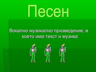 Вокално музикално призведение, вВокално музикално призведение, в
което има текст и музикакоето има текст и музика
 