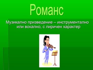 Музикално призведение – инструменталноМузикално призведение – инструментално
или вокално, с лиричен характерили вокално, с лиричен характер
 