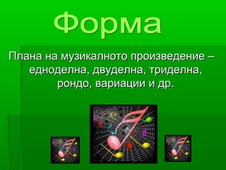 Плана на музикалното произведение –Плана на музикалното произведение –
едноделна, двуделна, триделна,едноделна, двуделна, триделна,
рондо, вариации и др.рондо, вариации и др.
 