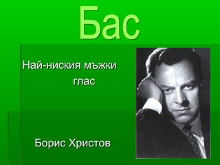 Най-ниския мъжкиНай-ниския мъжки
гласглас
Борис ХристовБорис Христов
 