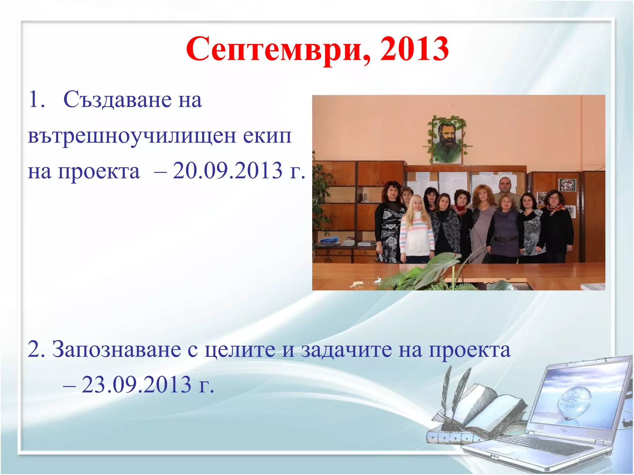 Септември, 2013
1. Създаване на
вътрешноучилищен екип
на проекта – 20.09.2013 г.
2. Запознаване с целите и задачите на проекта
– 23.09.2013 г.
 