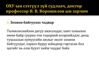 6. Зохион байгуулах чадвар
Төлөвлөснийхөө дагуу ажилладаг, хамт олныхоо
өмнө байр сууриа тов тодорхой илэрхийлдэг, доод
тушаалын хүмүүсийн ажлыг эвлэг зохион
байгуулдаг, хэрвээ буруу шйидвэр гаргасан бол
цагийг нь олж буулт хийж чаддаг байх
 
